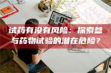 文山试药有没有风险：探索参与药物试验的潜在危险？ 第1张