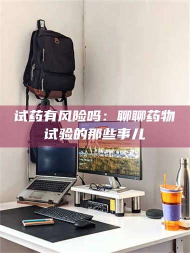 文山试药有风险吗:聊聊药物试验的那些事儿 第1张 文山试药有风险吗:聊聊药物试验的那些事儿 第1张
