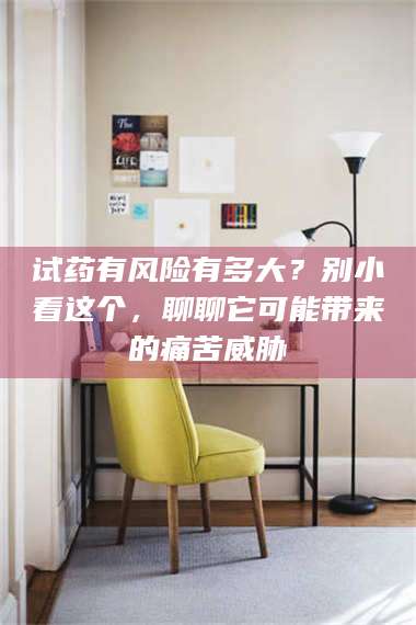 文山试药有风险有多大？别小看这个，聊聊它可能带来的痛苦威胁 第1张