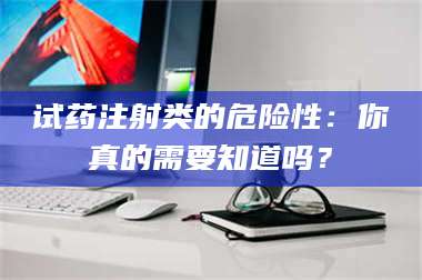 文山试药注射类的危险性：你真的需要知道吗？ 第1张