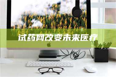 文山试药网改变未来医疗 第1张