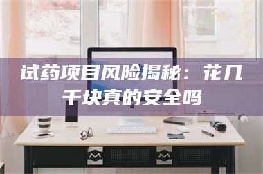 文山试药项目风险揭秘：花几千块真的安全吗 第1张