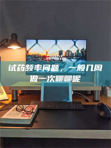文山试药频率问题，一般几周做一次聊聊呢 第1张