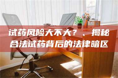 文山试药风险大不大？、揭秘合法试药背后的法律暗区 第1张