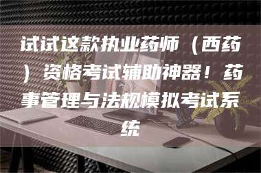 文山试试这款执业药师（西药）资格考试辅助神器！药事管理与法规模拟考试系统 第1张