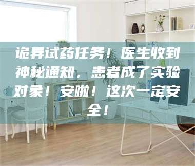 文山诡异试药任务！医生收到神秘通知，患者成了实验对象！安啦！这次一定安全！ 第1张