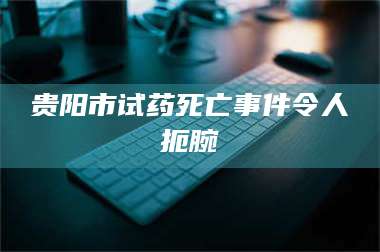 文山贵阳市试药死亡事件令人扼腕 第1张
