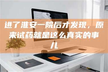文山进了淮安一院后才发现，原来试药就是这么真实的事儿 第1张