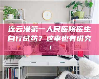 文山连云港第一人民医院医生自行试药?这事也有讲究! 第1张 文山连云港第一人民医院医生自行试药?这事也有讲究! 第1张