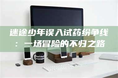 文山迷途少年误入试药纷争线：一场冒险的不归之路 第1张