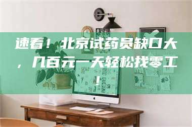 文山速看！北京试药员缺口大，几百元一天轻松找零工！ 第1张