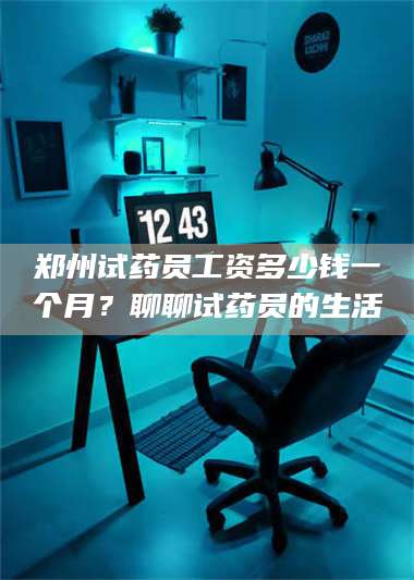 文山郑州试药员工资多少钱一个月？聊聊试药员的生活 第1张