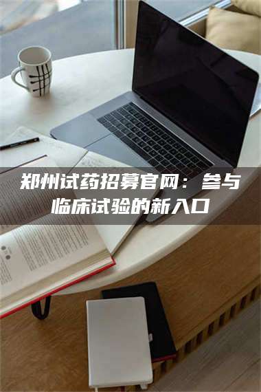 文山郑州试药招募官网：参与临床试验的新入口 第1张