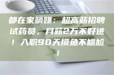 文山都在家躺赚：超高薪招聘试药员，月薪2万不好进！入职90天摸鱼不尴尬！ 第1张