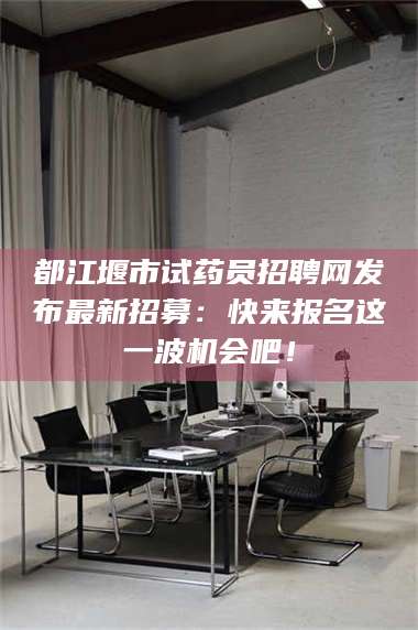 文山都江堰市试药员招聘网发布最新招募：快来报名这一波机会吧！ 第1张