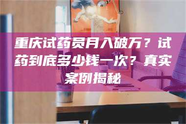 文山重庆试药员月入破万？试药到底多少钱一次？真实案例揭秘 第1张