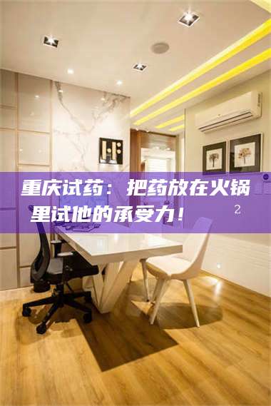 文山重庆试药：把药放在火锅里试他的承受力！🍲 第1张