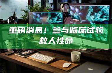 文山重磅消息！参与临床试验救人性命 第1张