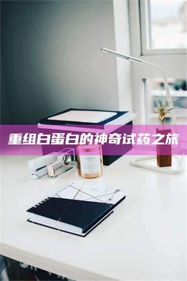 文山重组白蛋白的神奇试药之旅 第1张 文山重组白蛋白的神奇试药之旅 第1张