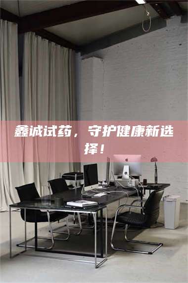 文山鑫诚试药,守护健康新选择! 第1张 文山鑫诚试药,守护健康新选择! 第1张