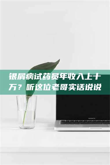 文山银屑病试药员年收入上十万？听这位老哥实话说说 第1张