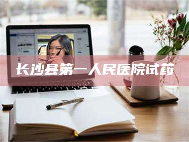 文山长沙县第一人民医院试药 第1张