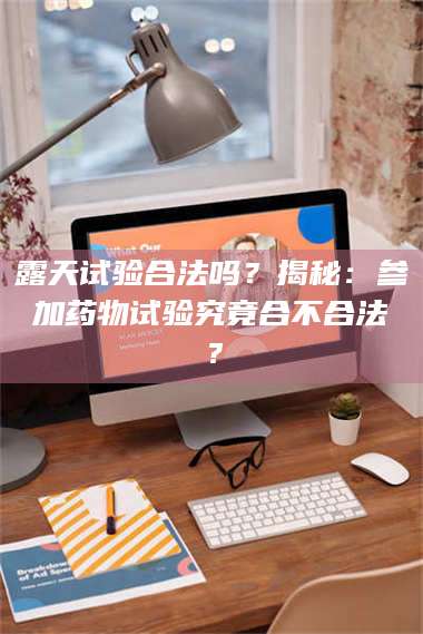 文山露天试验合法吗？揭秘：参加药物试验究竟合不合法？ 第1张