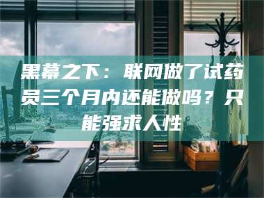 文山黑幕之下：联网做了试药员三个月内还能做吗？只能强求人性 第1张