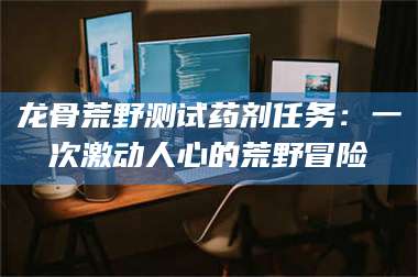 文山龙骨荒野测试药剂任务：一次激动人心的荒野冒险