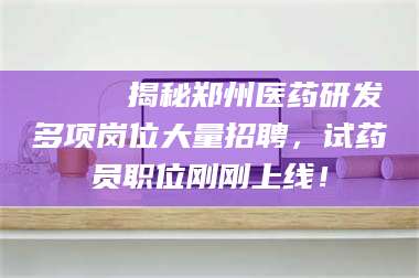 文山🔍 揭秘郑州医药研发多项岗位大量招聘，试药员职位刚刚上线！ 第1张