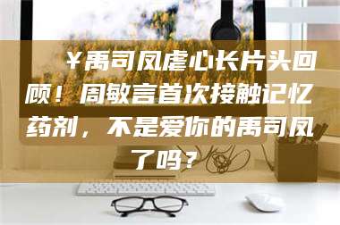 文山🔥禹司凤虐心长片头回顾！周敏言首次接触记忆药剂，不是爱你的禹司凤了吗？✨