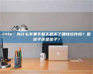 文山title：为什么苹果手机下载不了赚钱软件吗？是袋子还是金子？ 第1张