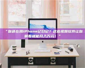 文山“你还在用iPhone记日记？这些视频软件让你躺着就能月入万元！” 第1张