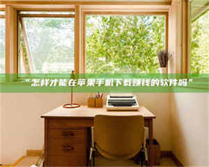 文山“怎样才能在苹果手机下载赚钱的软件吗” 第1张 文山“怎样才能在苹果手机下载赚钱的软件吗” 第1张