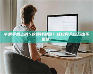 文山苹果手机上的5款赚钱利器！轻松月入过万也不是梦！ 第1张