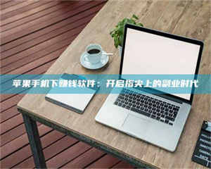 文山苹果手机下赚钱软件：开启指尖上的副业时代 第1张