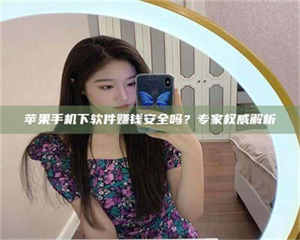 文山苹果手机下软件赚钱安全吗？专家权威解析 第1张