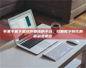 文山苹果手机下载软件赚钱的平台：挖掘数字时代的新副业机会 第1张