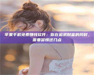 文山苹果手机免费赚钱软件：你在追求财富的同时，需要警惕这几点 第1张