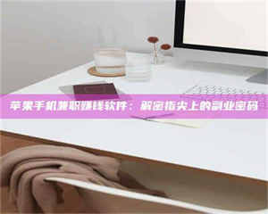 文山苹果手机兼职赚钱软件：解密指尖上的副业密码 第1张