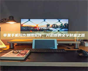 文山苹果手机写作赚钱软件：开启你的文字财富之路 第1张