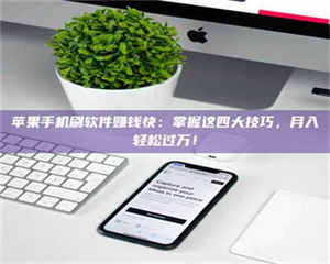 文山苹果手机刷软件赚钱快：掌握这四大技巧，月入轻松过万！ 第1张