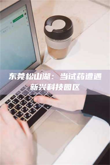 文山东莞松山湖：当试药遭遇新兴科技园区 第1张