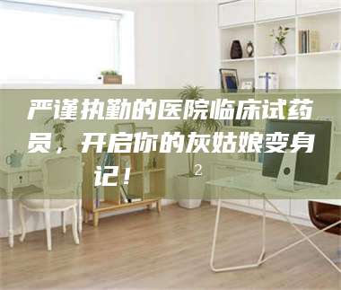 文山严谨执勤的医院临床试药员，开启你的灰姑娘变身记！😲💊 第1张