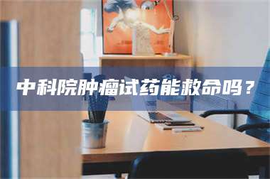 文山中科院肿瘤试药能救命吗？ 第1张