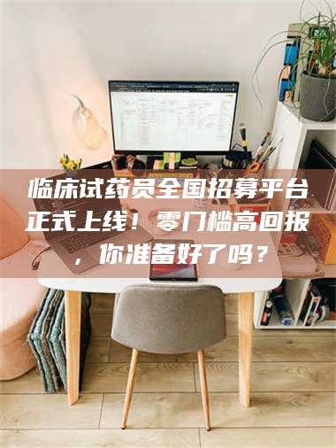 文山临床试药员全国招募平台正式上线！零门槛高回报，你准备好了吗？ 第1张