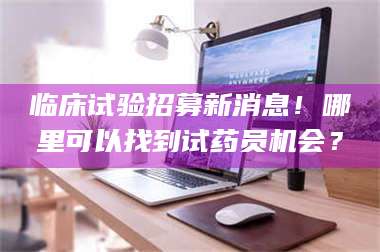 文山临床试验招募新消息！哪里可以找到试药员机会？ 第1张