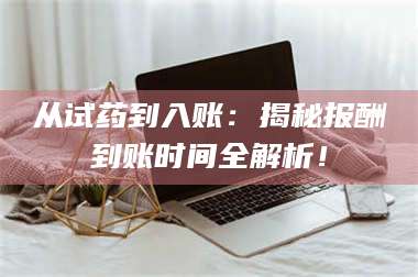 文山从试药到入账：揭秘报酬到账时间全解析！ 第1张
