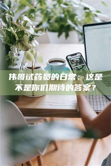 文山伟哥试药员的日常：这是不是你们期待的答案？ 第1张