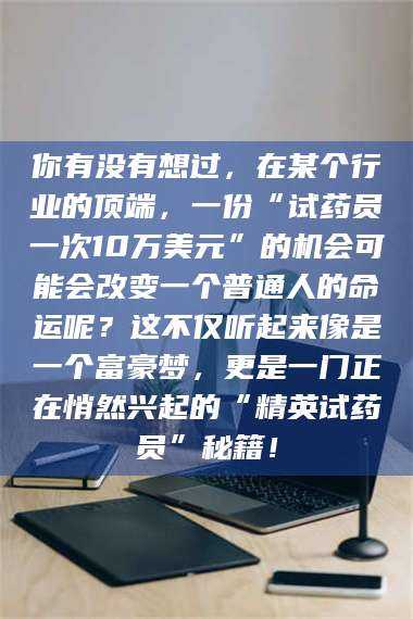文山你有没有想过，在某个行业的顶端，一份“试药员一次10万美元”的机会可能会改变一个普通人的命运呢？这不仅听起来像是一个富豪梦，更是一门正在悄然兴起的“精英试药员”秘籍！ 第1张